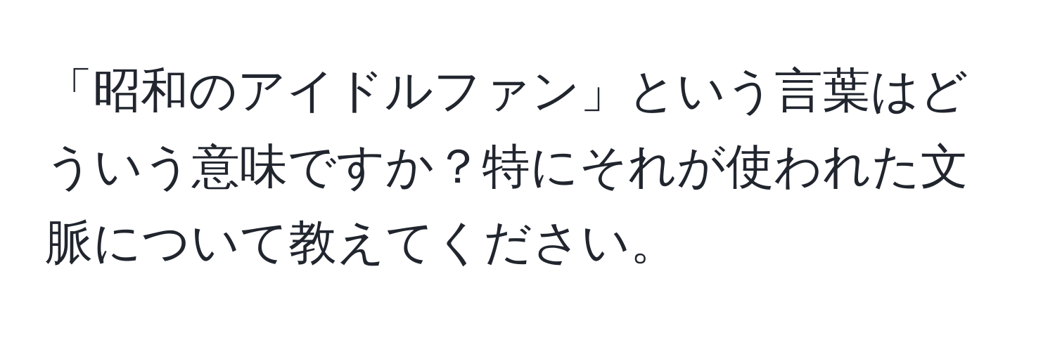 「昭和のアイドルファン」という言葉はどういう意味ですか？特にそれが使われた文脈について教えてください。