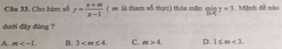 Cho hàm số y= (x+m)/x-1  ( m là tham số thực) thỏa mãn miny=3. Mệnh đề nào
dưới đây đúng ?
A. m . B. 3 . C. m>4, D. 1≤ m<3</tex>.