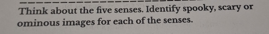 Think about the five senses. Identify spooky, scary or 
ominous images for each of the senses.