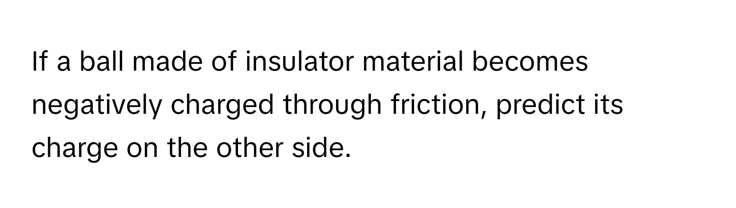 If a ball made of insulator material becomes negatively charged through friction, predict its charge on the other side.