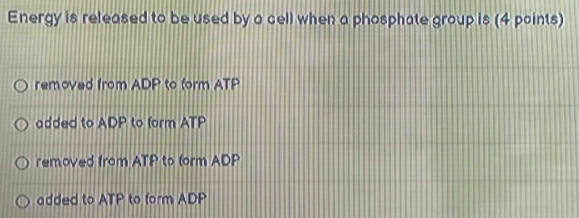 Energy is released to be used by a cell when a phosphate group is (4 points)
removed from ADP to form ATP
added to ADP to form ATP
removed from ATP to form ADP
added to ATP to form ADP