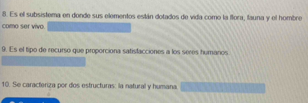 Es el subsistema en donde sus elementos están dotados de vida como la flora, fauna y el hombre 
como ser vivo. 
9. Es el tipo de recurso que proporciona satisfacciones a los seres humanos. 
10. Se caracteriza por dos estructuras: la natural y humana.