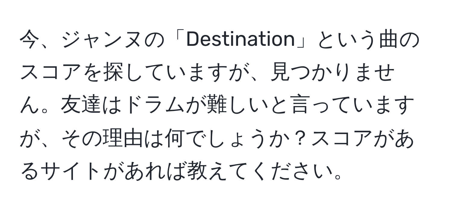 今、ジャンヌの「Destination」という曲のスコアを探していますが、見つかりません。友達はドラムが難しいと言っていますが、その理由は何でしょうか？スコアがあるサイトがあれば教えてください。