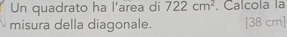 Un quadrato ha l’area di 722cm^2. Calcola la 
misura della diagonale. [38 cm]