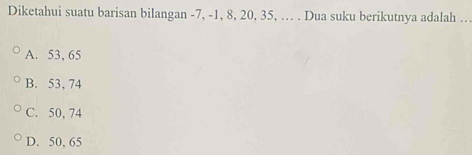 Diketahui suatu barisan bilangan -7, -1, 8, 20, 35, …. . Dua suku berikutnya adalah …
A. 53, 65
B. 53, 74
C. 50, 74
D. 50, 65