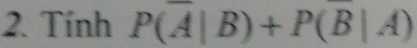 Tính P(overline A|B)+P(overline B|A)