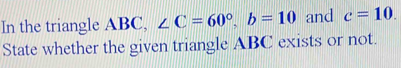 In the triangle ABC, ∠ C=60°, b=10 and c=10. 
State whether the given triangle ABC exists or not.