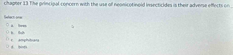 chapter 13 The principal concern with the use of neonicotinoid insecticides is their adverse effects on
Select one
a. bees
b. fish
c amphibians
d. birds