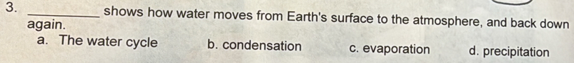 shows how water moves from Earth's surface to the atmosphere, and back down
again.
a. The water cycle b. condensation c. evaporation d. precipitation