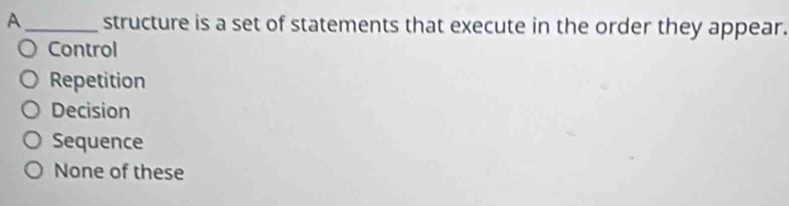 A_ structure is a set of statements that execute in the order they appear.
Control
Repetition
Decision
Sequence
None of these