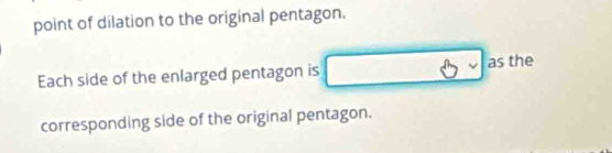 point of dilation to the original pentagon. 
Each side of the enlarged pentagon is 3· 3 as the 
corresponding side of the original pentagon.