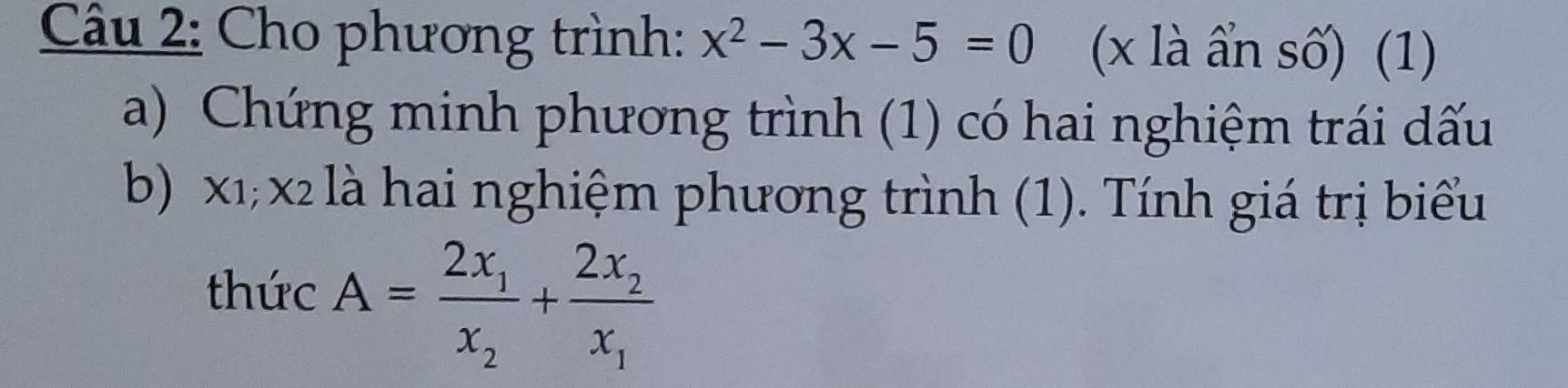 Cho phương trình: x^2-3x-5=0 (x là ẩn số) (1) 
a) Chứng minh phương trình (1) có hai nghiệm trái dấu 
b) x1; x2 là hai nghiệm phương trình (1). Tính giá trị biểu 
thức A=frac 2x_1x_2+frac 2x_2x_1