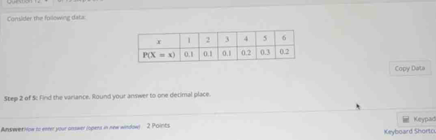 Consider the following data:
Copy Data
Step 2 of 5: Find the variance. Round your answer to one decimal place.
AnswerHow to enter your answer (opens in new window) 2 Points Keypad
Keyboard Shortc