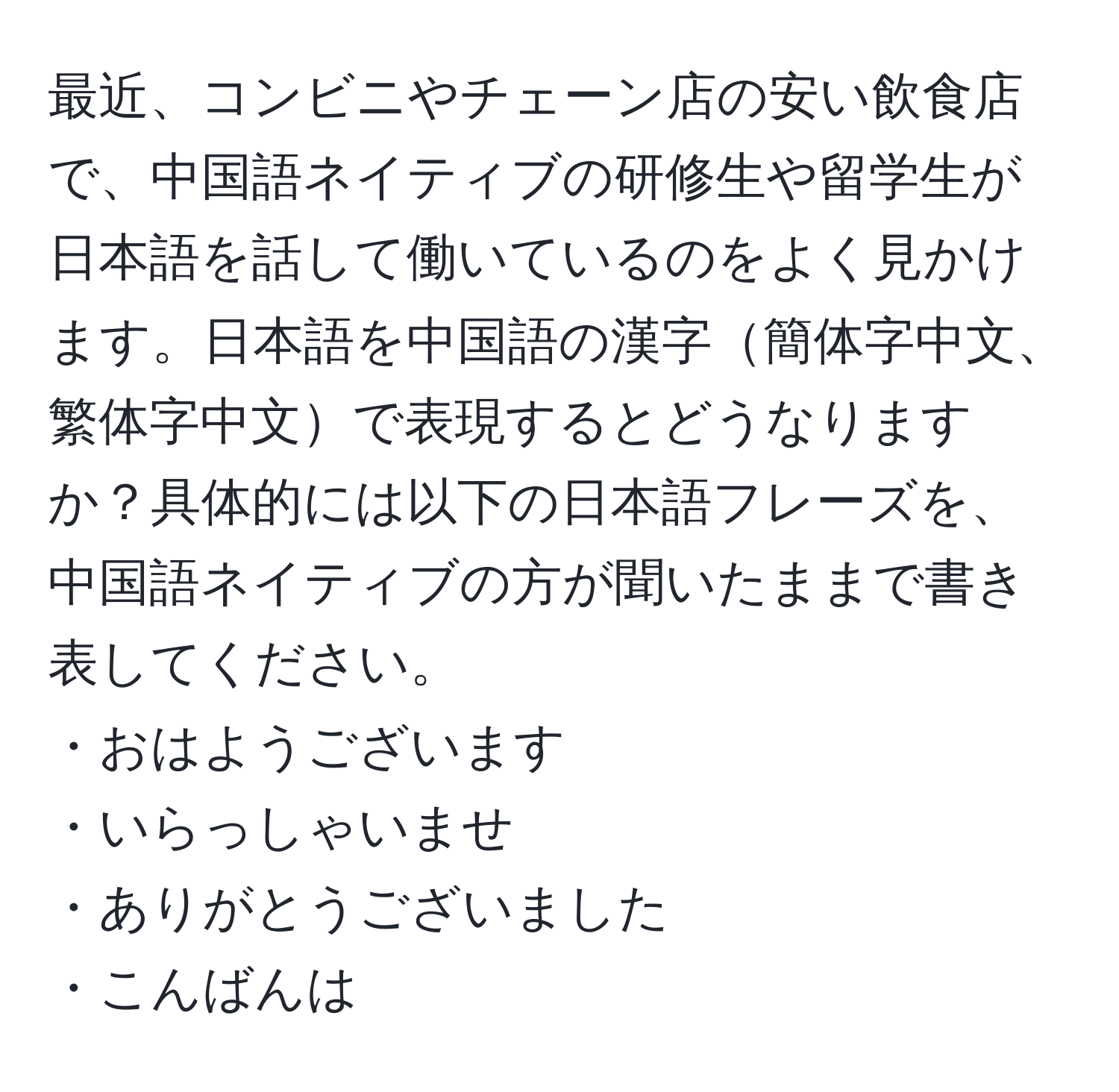 最近、コンビニやチェーン店の安い飲食店で、中国語ネイティブの研修生や留学生が日本語を話して働いているのをよく見かけます。日本語を中国語の漢字簡体字中文、繁体字中文で表現するとどうなりますか？具体的には以下の日本語フレーズを、中国語ネイティブの方が聞いたままで書き表してください。 
・おはようございます 
・いらっしゃいませ 
・ありがとうございました 
・こんばんは