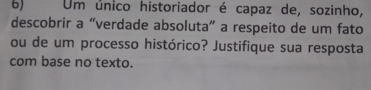 Um único historiador é capaz de, sozinho, 
descobrir a “verdade absoluta” a respeito de um fato 
ou de um processo histórico? Justifique sua resposta 
com base no texto.