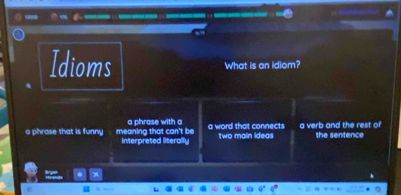 12000 
Idioms What is an Idiom?
a phrase with a
a phrase that is funny meaning that can't be a word that connects a verb and the rest of
interpreted literally two main ideas the sentence