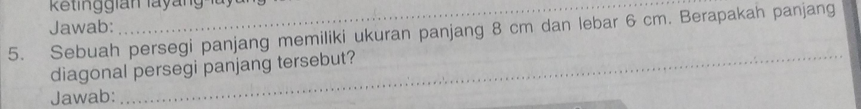 Retinggian layang lay 
Jawab: 
5. Sebuah persegi panjang memiliki ukuran panjang 8 cm dan lebar 6 cm. Berapakah panjang 
diagonal persegi panjang tersebut? 
Jawab: