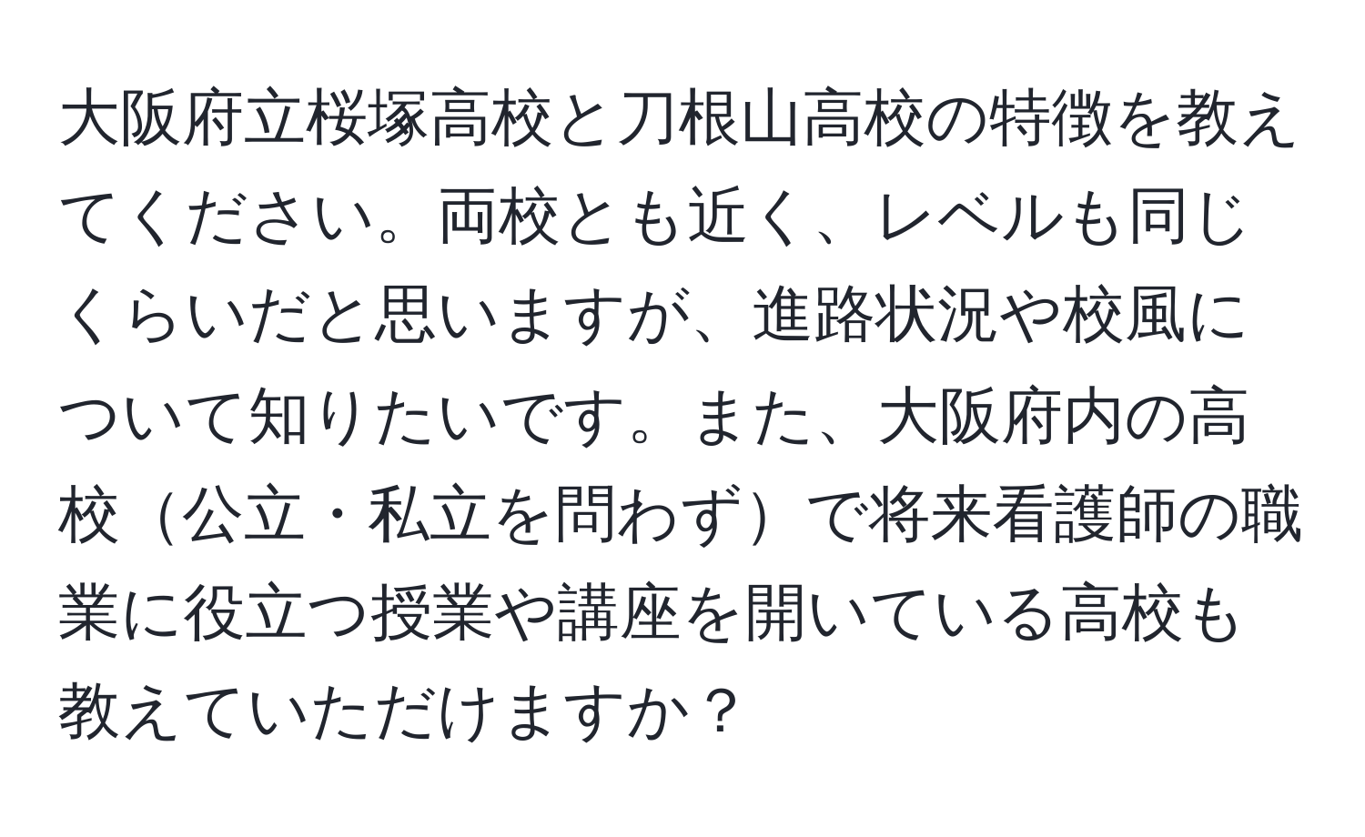 大阪府立桜塚高校と刀根山高校の特徴を教えてください。両校とも近く、レベルも同じくらいだと思いますが、進路状況や校風について知りたいです。また、大阪府内の高校公立・私立を問わずで将来看護師の職業に役立つ授業や講座を開いている高校も教えていただけますか？