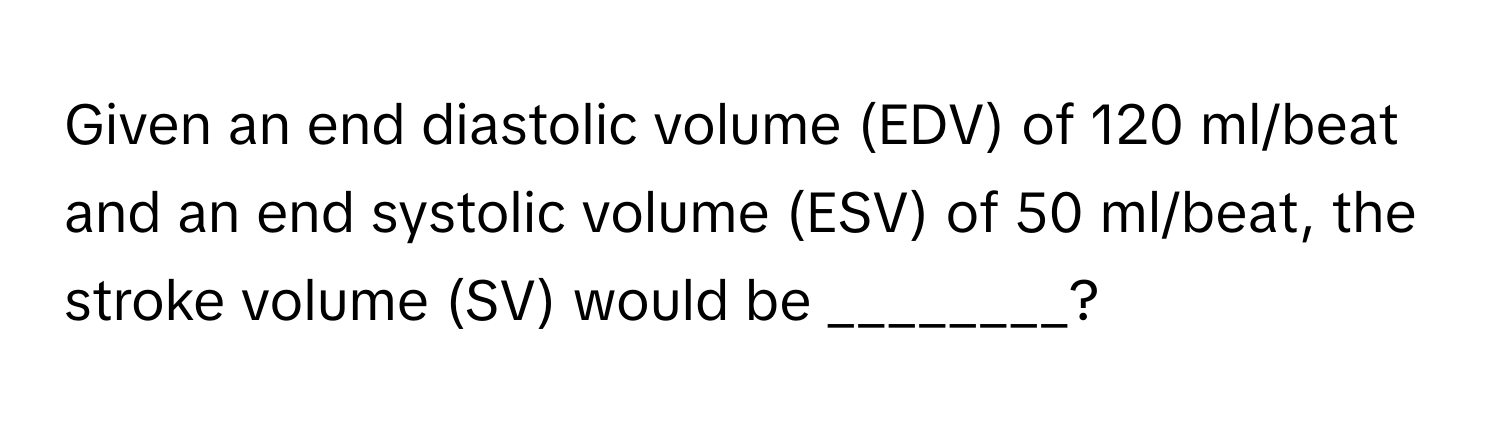 Given an end diastolic volume (EDV) of 120 ml/beat and an end systolic volume (ESV) of 50 ml/beat, the stroke volume (SV) would be ________?