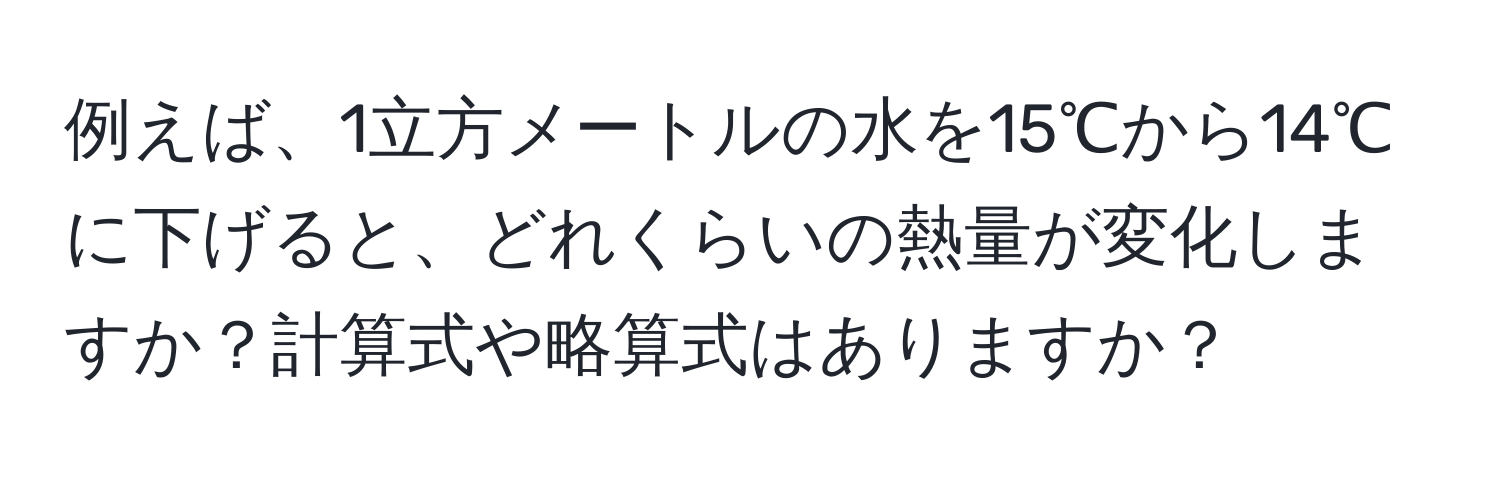 例えば、1立方メートルの水を15℃から14℃に下げると、どれくらいの熱量が変化しますか？計算式や略算式はありますか？