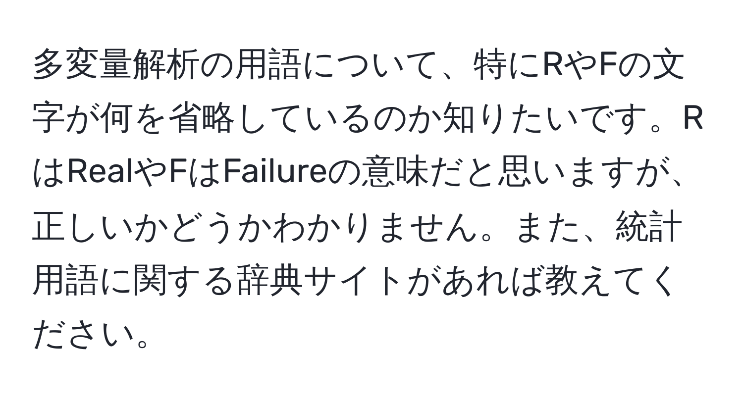 多変量解析の用語について、特にRやFの文字が何を省略しているのか知りたいです。RはRealやFはFailureの意味だと思いますが、正しいかどうかわかりません。また、統計用語に関する辞典サイトがあれば教えてください。