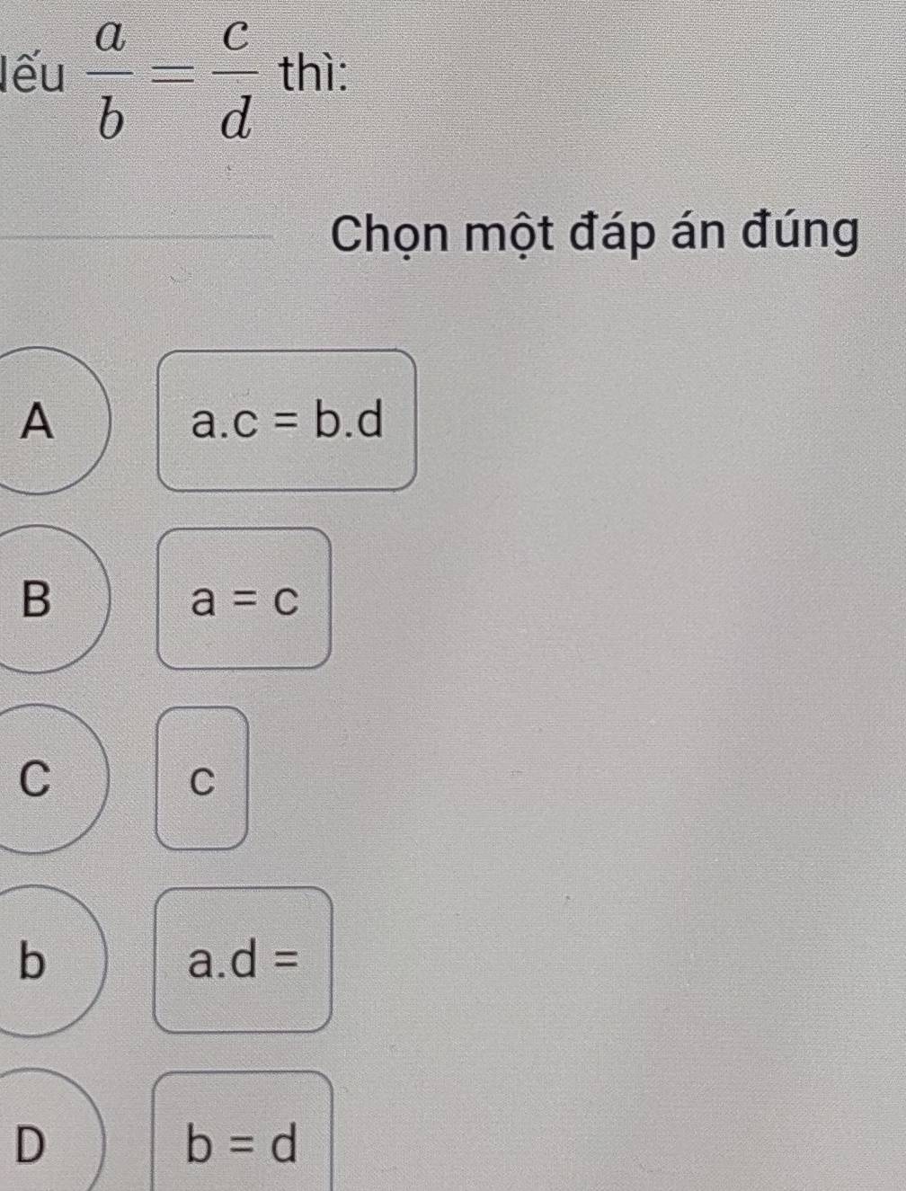 lếu  a/b = c/d  thì:
Chọn một đáp án đúng
A
a. c=b.d
B
a=c
C
C
b
a d=
D
b=d