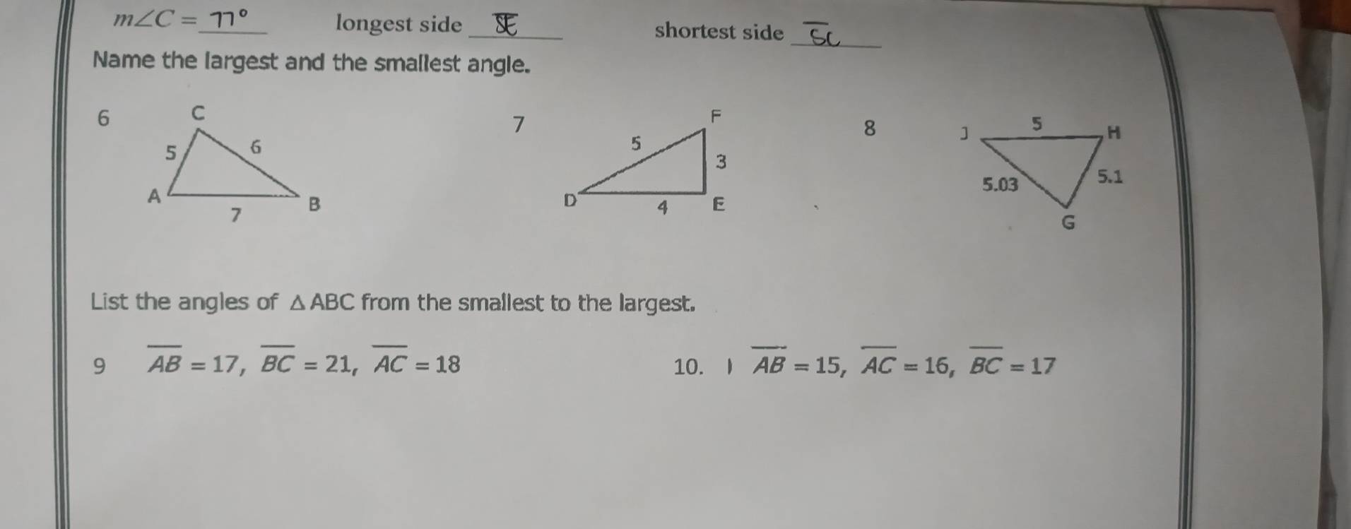 m∠ C= _ longest side _shortest side
_
Name the largest and the smallest angle.
6
7
8
List the angles of △ ABC from the smallest to the largest.
9 overline AB=17, overline BC=21, overline AC=18 10. I overline AB=15, overline AC=16, overline BC=17