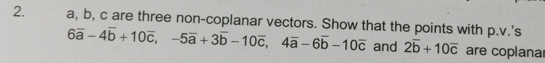 a, b, c are three non-coplanar vectors. Show that the points with p.v.'s
6overline a-4overline b+10overline c, -5overline a+3overline b-10overline c, 4overline a-6overline b-10overline c and 2overline b+10overline c are coplanar