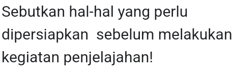 Sebutkan hal-hal yang perlu 
dipersiapkan sebelum melakukan 
kegiatan penjelajahan!