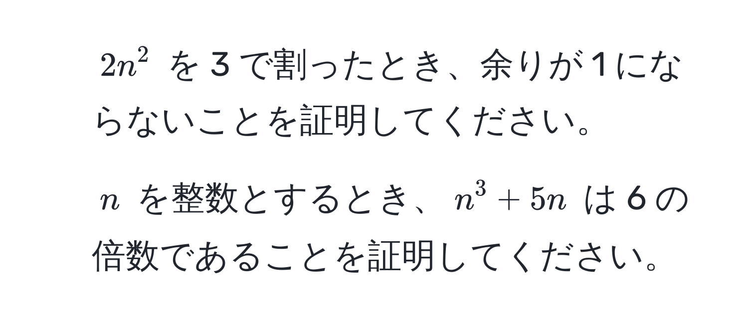 $2n^2$ を 3 で割ったとき、余りが 1 にならないことを証明してください。  
2) $n$ を整数とするとき、$n^3 + 5n$ は 6 の倍数であることを証明してください。