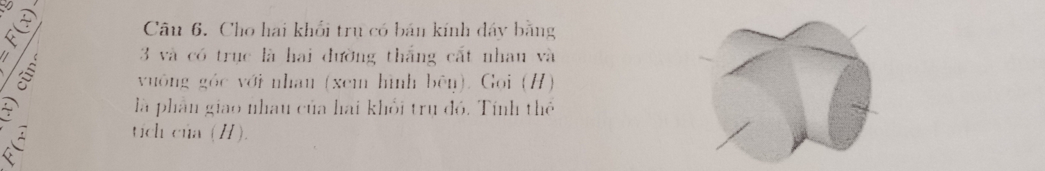 Cho hai khối trụ có bán kính đây bằng
5
3 và có trục là hai đường thắng cất nhan và 
vuông góc với nhan (xem hình bên). Gọi (H) 
là phân giao nhau của hai khỏi trụ đó. Tính thể 
tíich của (H).