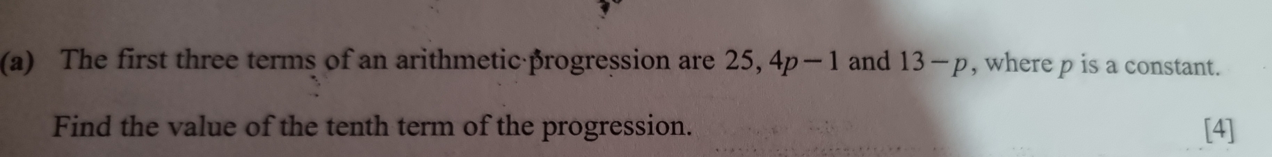 The first three terms of an arithmetic βrogression are 25, 4p-1 and 13-p , where p is a constant. 
Find the value of the tenth term of the progression. [4]