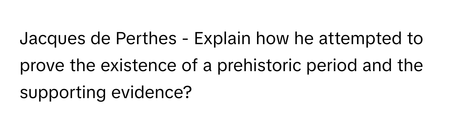 Jacques de Perthes - Explain how he attempted to prove the existence of a prehistoric period and the supporting evidence?