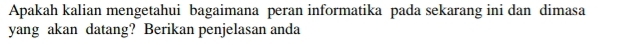 Apakah kalian mengetahui bagaimana peran informatika pada sekarang ini dan dimasa 
yang akan datang? Berikan penjelasan anda