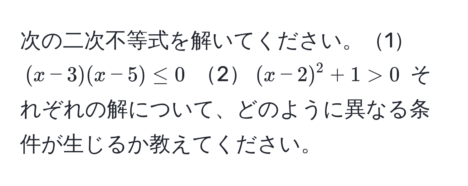 次の二次不等式を解いてください。1$(x-3)(x-5) ≤ 0$ 2$(x-2)^2 + 1 > 0$ それぞれの解について、どのように異なる条件が生じるか教えてください。