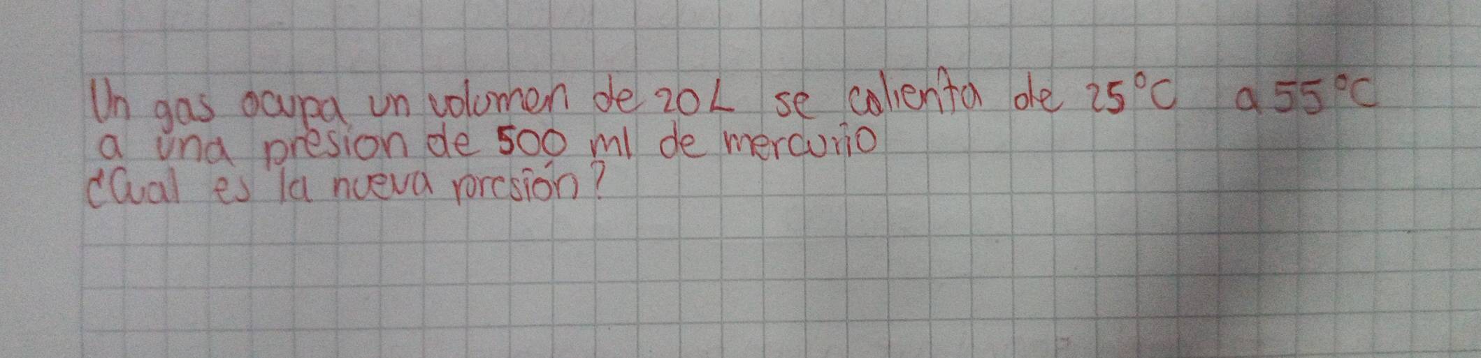 Un gas ocupa un volomen de 20L se calenta de 25°C a 55°C
a una presion de 500 ml de mercuno 
dQal es la nueva rorcsion?