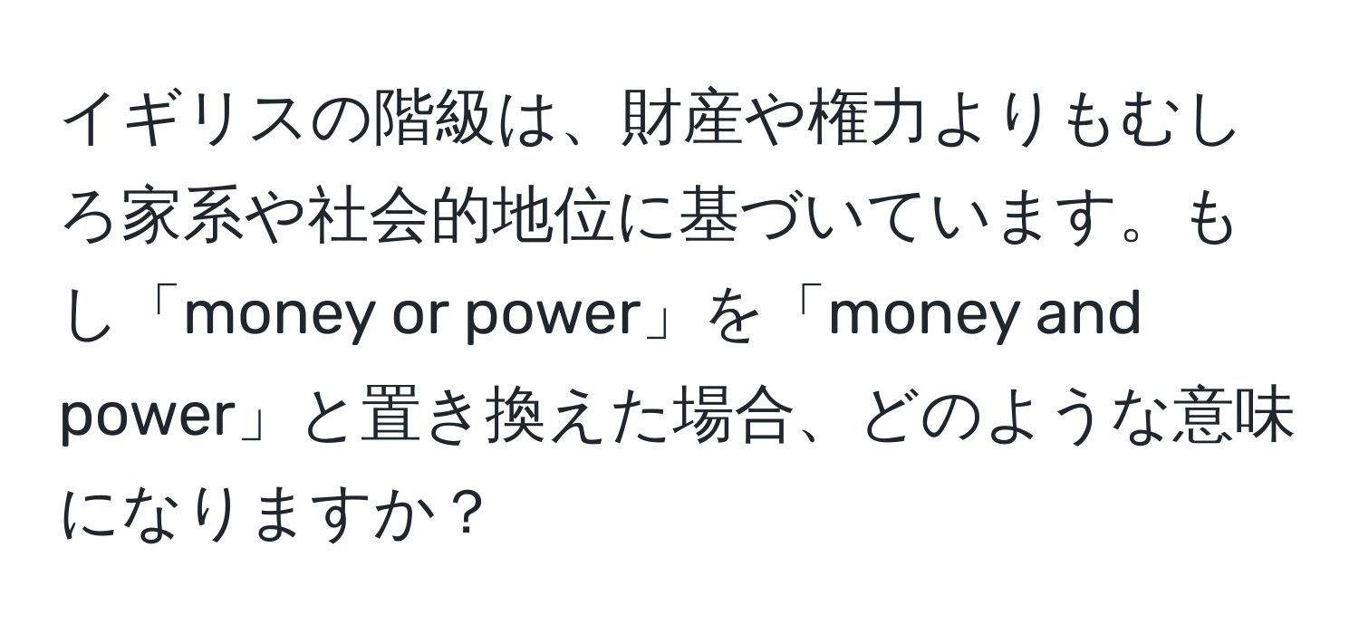 イギリスの階級は、財産や権力よりもむしろ家系や社会的地位に基づいています。もし「money or power」を「money and power」と置き換えた場合、どのような意味になりますか？