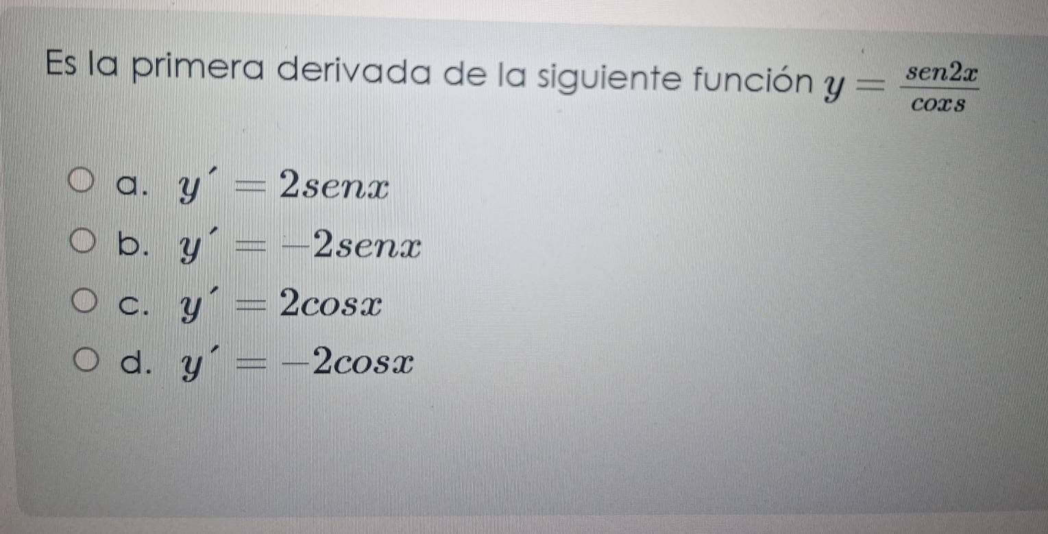 Es la primera derivada de la siguiente función y= sen2x/coxs 
a. y'=2senx
b. y'=-2senx
C. y'=2cos x
d. y'=-2cos x