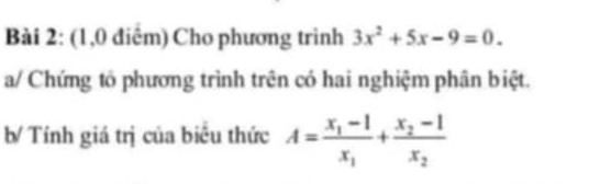 (1,0 điểm) Cho phương trình 3x^2+5x-9=0. 
a/ Chứng tổ phương trình trên có hai nghiệm phân biệt. 
b Tính giá trị của biêu thức A=frac x_1-1x_1+frac x_2-1x_2