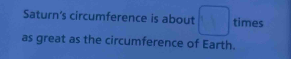 Saturn's circumference is about □ times
as great as the circumference of Earth.