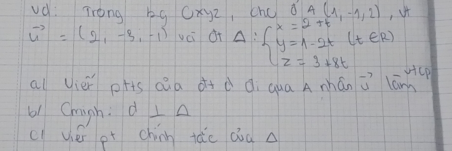 ud: Trong bg Oxyz, chc d A(1,-1,2) , it
vector u=(2,-3,-1) vci o+ Delta :beginarrayl x=2+t y=1-2t(t∈ R) z=3+8tendarray.
al vièr pfts càa d+ d di qua A nhán vector ulam^W
b1 Chigh: A⊥ A
cl vié ot chinn táo Qòà a