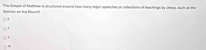 The Gospel of Matthew is structured around how many major speeches or collections of teachings by Jesus, such as the
Sermon on the Mount?
5
7
3
10