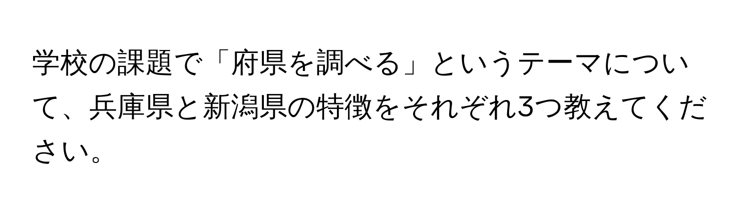 学校の課題で「府県を調べる」というテーマについて、兵庫県と新潟県の特徴をそれぞれ3つ教えてください。