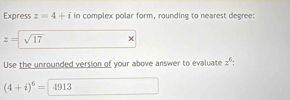 Express z=4+i in complex polar form, rounding to nearest degree:
z= sqrt(17)
× 
Use the unrounded version of your above answer to evaluate z^6 :
(4+i)^6= 4913