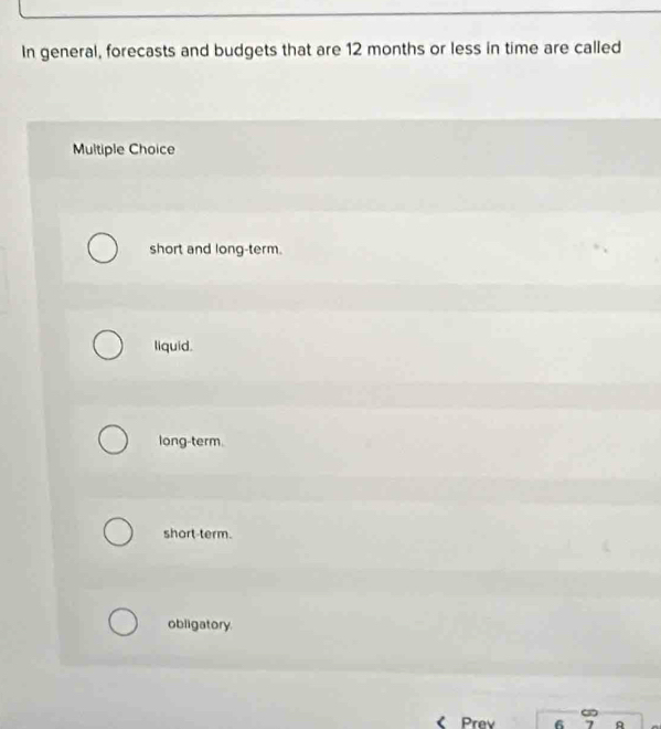 In general, forecasts and budgets that are 12 months or less in time are called
Multiple Choice
short and long-term.
liquid.
long-term.
short-term.
obligatory.
Prev