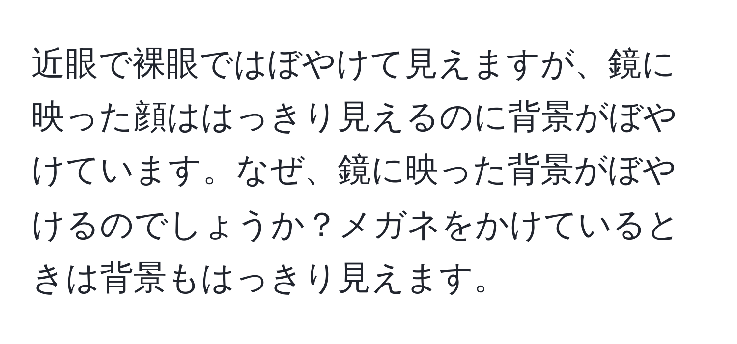 近眼で裸眼ではぼやけて見えますが、鏡に映った顔ははっきり見えるのに背景がぼやけています。なぜ、鏡に映った背景がぼやけるのでしょうか？メガネをかけているときは背景もはっきり見えます。