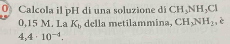 Calcola il pH di una soluzione di CH_3NH_3Cl
0,15 M. La K_b della metilammina, CH_3NH_2 ,è
4,4· 10^(-4).