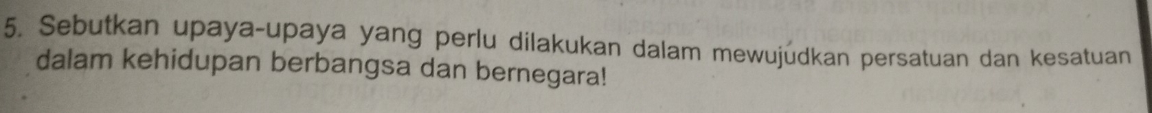 Sebutkan upaya-upaya yang perlu dilakukan dalam mewujüdkan persatuan dan kesatuan 
dalam kehidupan berbangsa dan bernegara!