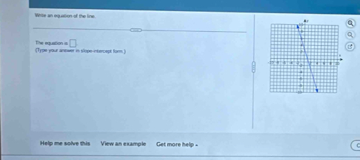 While an equation of the line. 
The equstion is □ 
(Type your answer in slope-intercept form 
Help me solve this View an example Get more help -