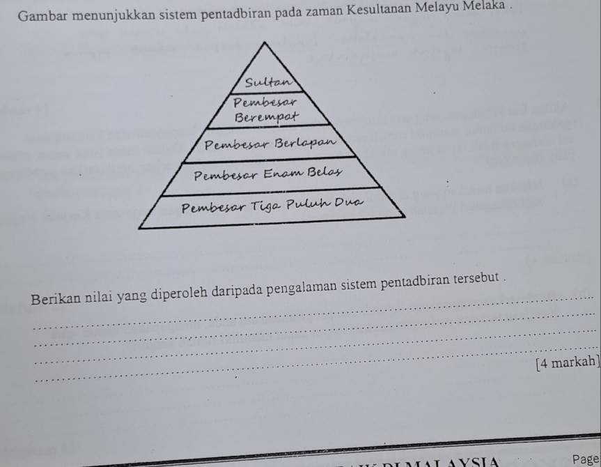 Gambar menunjukkan sistem pentadbiran pada zaman Kesultanan Melayu Melaka . 
_ 
_ 
Berikan nilai yang diperoleh daripada pengalaman sistem pentadbiran tersebut . 
_ 
_ 
[4 markah] 
Page